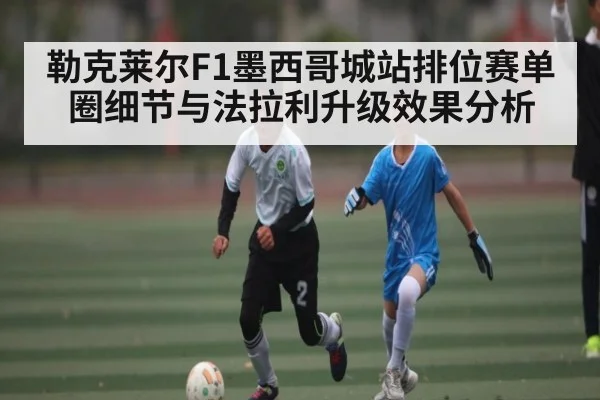勒克莱尔F1墨西哥城站排位赛单圈细节与法拉利升级效果分析