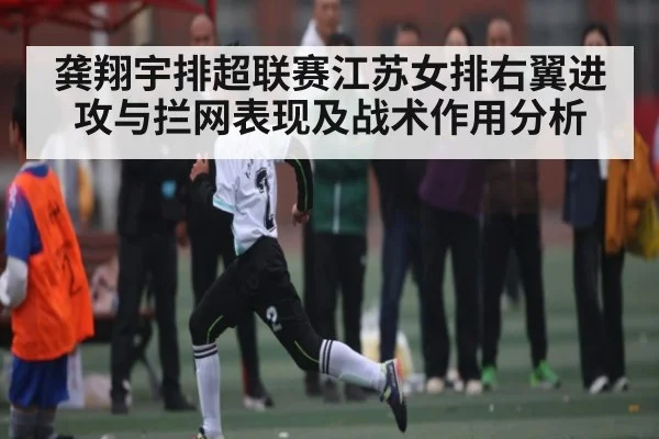 龚翔宇排超联赛江苏女排右翼进攻与拦网表现及战术作用分析