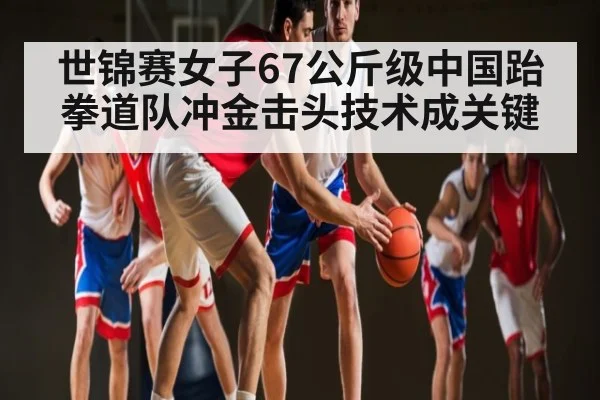 世锦赛女子67公斤级中国跆拳道队冲金击头技术成关键