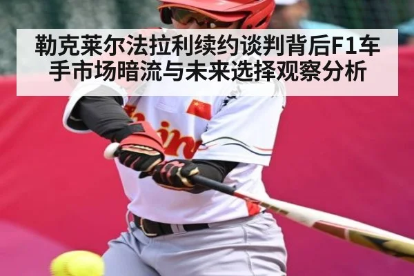 勒克莱尔法拉利续约谈判背后F1车手市场暗流与未来选择观察分析