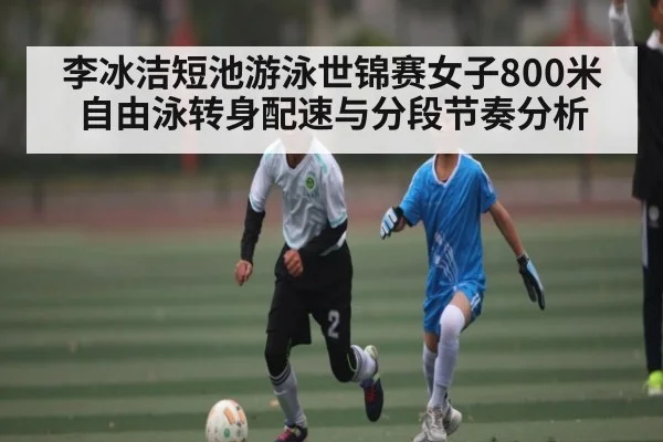 李冰洁短池游泳世锦赛女子800米自由泳转身配速与分段节奏分析 | kaiyun